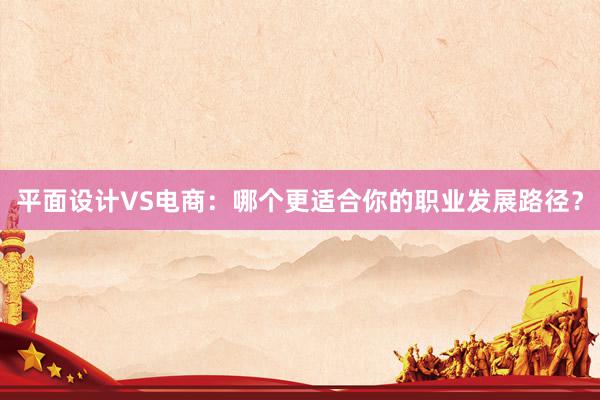 平面设计VS电商：哪个更适合你的职业发展路径？