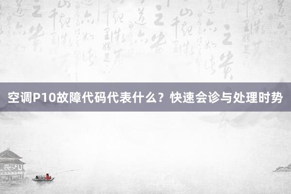 空调P10故障代码代表什么？快速会诊与处理时势