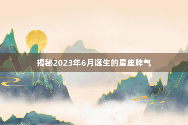 揭秘2023年6月诞生的星座脾气